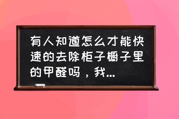 柜子怎么快速除甲醛最有效方法 有人知道怎么才能快速的去除柜子橱子里的甲醛吗，我都没办法了？