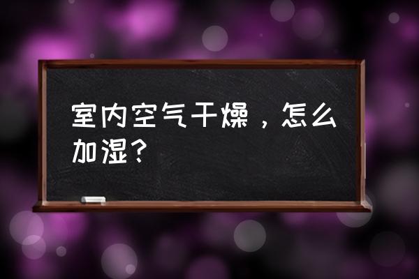 屋里太干燥不用加湿器怎样加湿 室内空气干燥，怎么加湿？