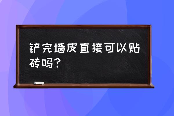 贴瓷砖需要什么重要工序 铲完墙皮直接可以贴砖吗？