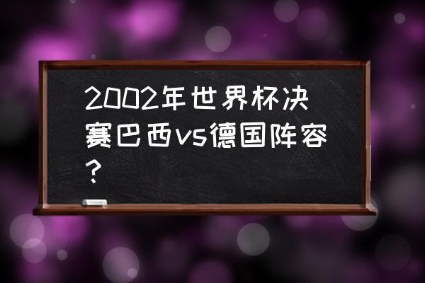 世界杯巴西vs韩国阵容对阵表格图 2002年世界杯决赛巴西vs德国阵容？