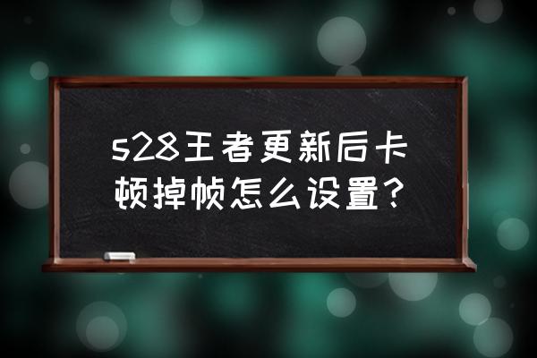 为什么更新了王者荣耀特别卡 s28王者更新后卡顿掉帧怎么设置？