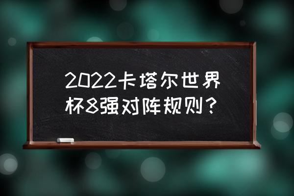 2022卡塔尔世界杯小组分布解析 2022卡塔尔世界杯8强对阵规则？