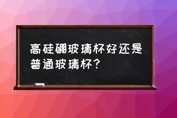 耐高温玻璃杯家用套装高档 高硅硼玻璃杯好还是普通玻璃杯？