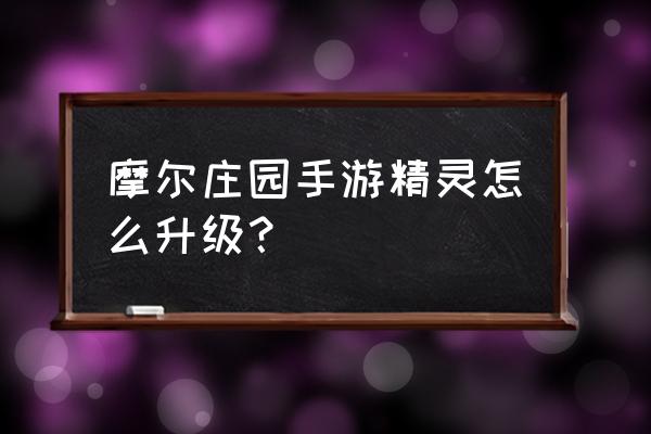 摩尔庄园人物变得很大怎么调 摩尔庄园手游精灵怎么升级？