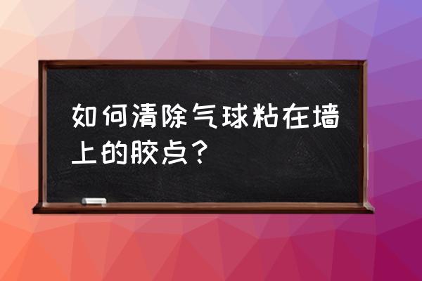 气球用什么粘在墙上不会掉下来 如何清除气球粘在墙上的胶点？