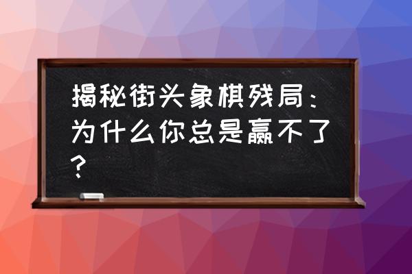 街头象棋残局大全 揭秘街头象棋残局：为什么你总是赢不了？