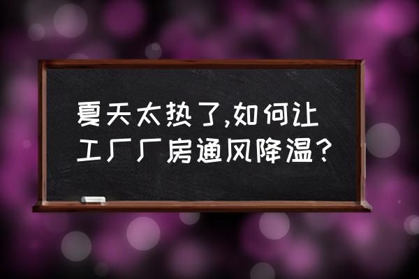 厂房节能空调降温效果怎么样 夏天太热了,如何让工厂厂房通风降温？