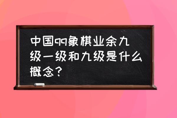 qq象棋怎么才能赢 中国qq象棋业余九级一级和九级是什么概念？