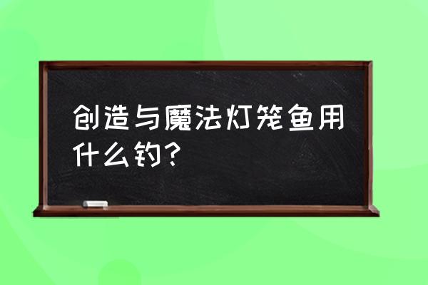 创造与魔法大闸蟹用什么钓在哪钓 创造与魔法灯笼鱼用什么钓？