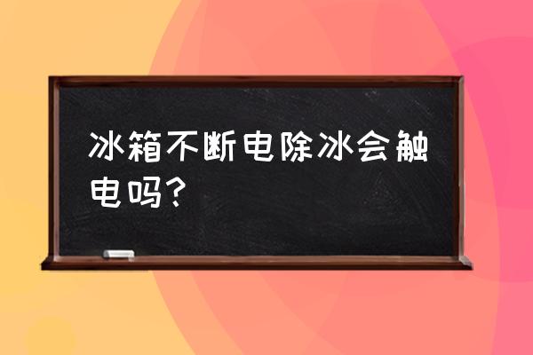 冰箱不断电快速除冰最佳的办法 冰箱不断电除冰会触电吗？