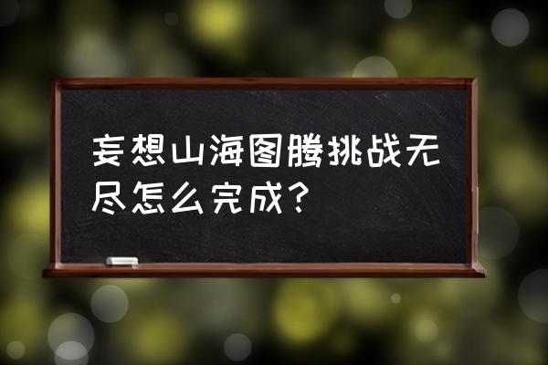 无尽的任务手游怎么玩 妄想山海图腾挑战无尽怎么完成？