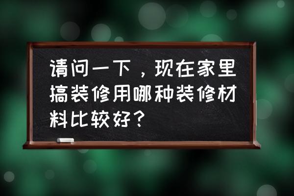 装修所有的流程 请问一下，现在家里搞装修用哪种装修材料比较好？