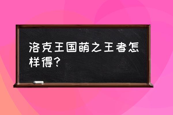 洛克王国萌系精灵王任务攻略 洛克王国萌之王者怎样得？