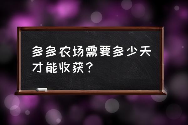 多多农场兑换实物今日已兑完 多多农场需要多少天才能收获？