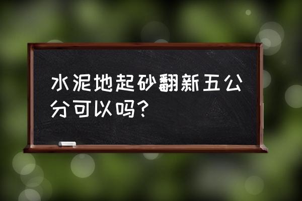 室内地面起砂有什么后果 水泥地起砂翻新五公分可以吗？