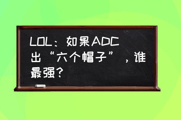 lol十大逆天装备之六 LOL：如果ADC出“六个帽子”，谁最强？