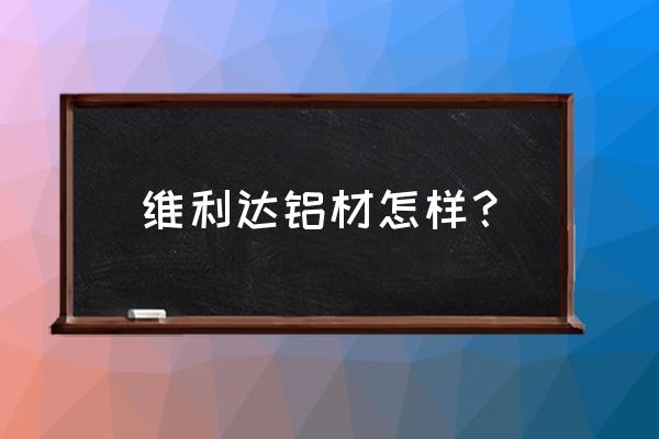 如何挑选工业铝型材上使用的配件 维利达铝材怎样？