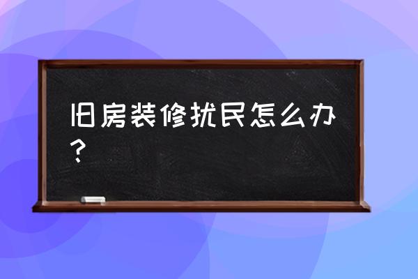 隔壁邻居装修很吵怎么办呢 旧房装修扰民怎么办？