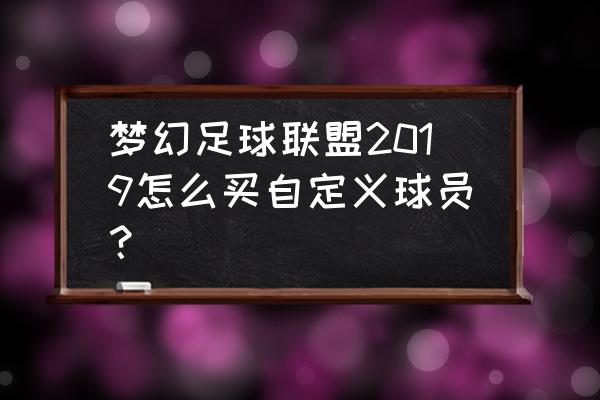 怎么下载梦幻足球联盟 梦幻足球联盟2019怎么买自定义球员？