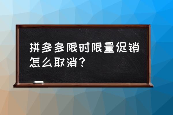 拼多多限时限量后数量怎么增加 拼多多限时限量促销怎么取消？