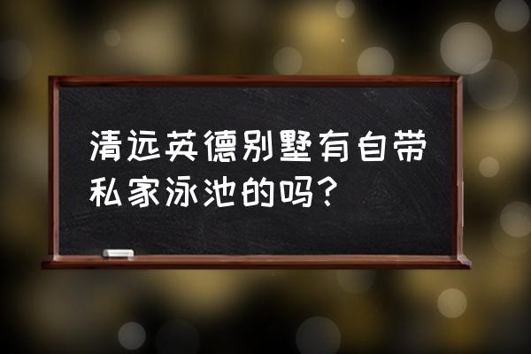 小型别墅泳池 清远英德别墅有自带私家泳池的吗？