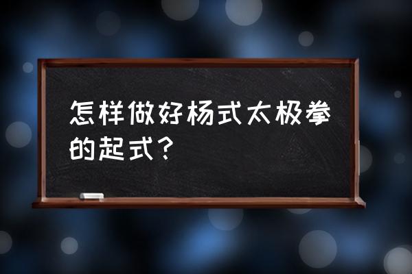 杨氏太极拳怎样练得有韵味 怎样做好杨式太极拳的起式？