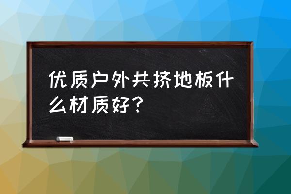 地板分几类 优质户外共挤地板什么材质好？