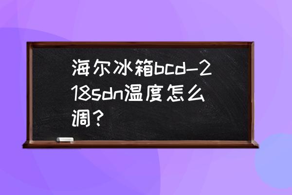 海尔冰箱218c说明书 海尔冰箱bcd-218sdn温度怎么调？