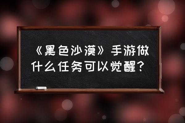 黑色沙漠手游宠物怎么出战 《黑色沙漠》手游做什么任务可以觉醒？