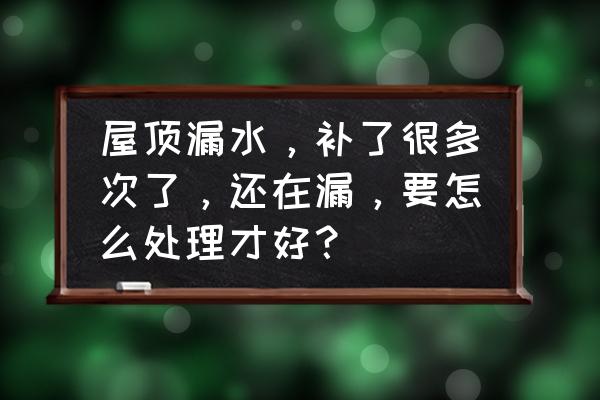 屋面漏水维修怎么补漏 屋顶漏水，补了很多次了，还在漏，要怎么处理才好？