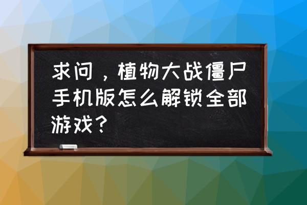 植物大战僵尸2最新版本名字 求问，植物大战僵尸手机版怎么解锁全部游戏？