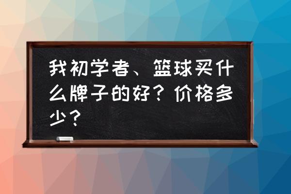 篮球什么牌子的好又实惠 我初学者、篮球买什么牌子的好？价格多少？