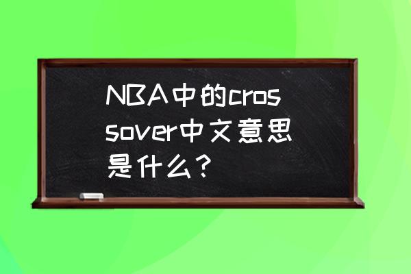 篮球用语变向怎么回事 NBA中的crossover中文意思是什么？