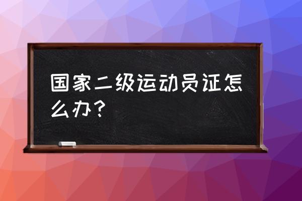 国家二级运动员证大约多久能出来 国家二级运动员证怎么办？