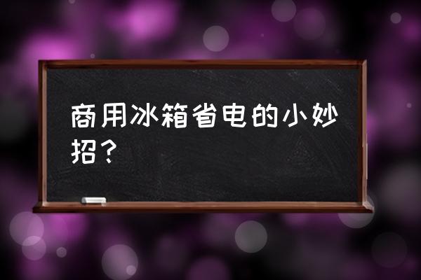 冰箱省电小窍门大全 商用冰箱省电的小妙招？