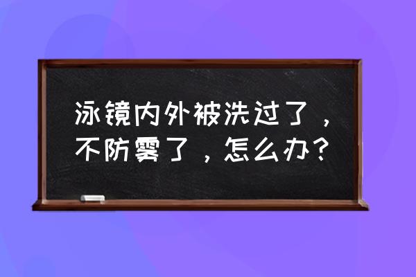 游泳的眼镜经常起雾该怎么办 泳镜内外被洗过了，不防雾了，怎么办？