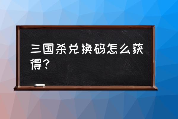 荣耀新三国礼包码在哪里输入 三国杀兑换码怎么获得？