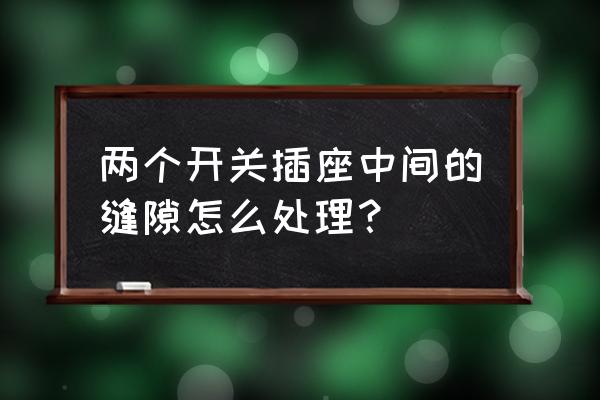 安装插座盖不住缝隙怎么处理 两个开关插座中间的缝隙怎么处理？