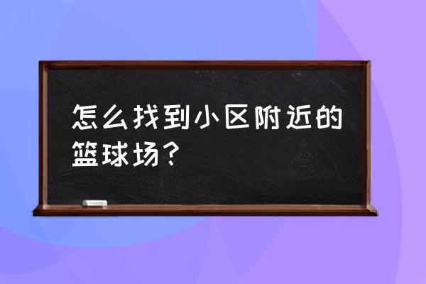 打篮球怎么找篮球场 怎么找到小区附近的篮球场？