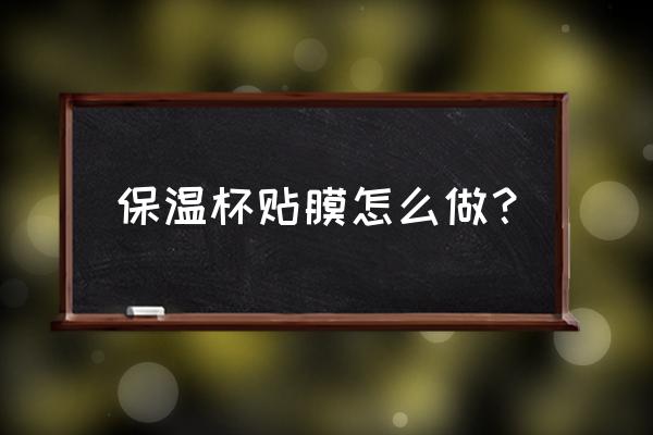 保温杯是怎样制作 保温杯贴膜怎么做？