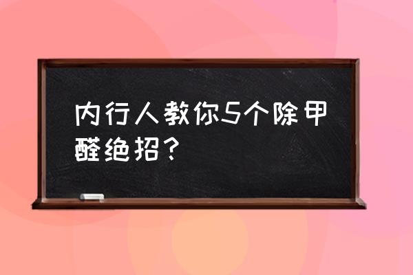 怎样快速清除甲醛呢 内行人教你5个除甲醛绝招？