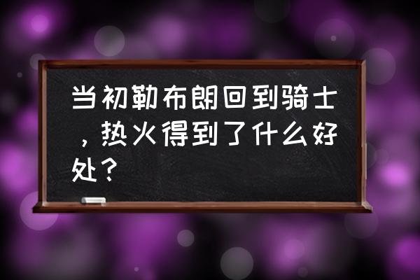 勒布朗詹姆斯热火霸气时刻 当初勒布朗回到骑士，热火得到了什么好处？