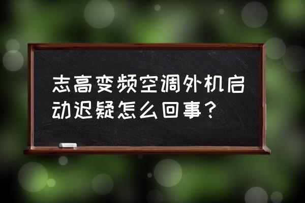 志高空调外机不工作7种解决方法 志高变频空调外机启动迟疑怎么回事？