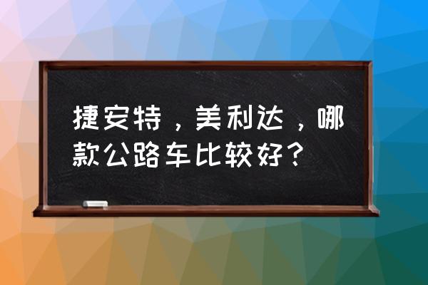 公路车哪家的车架最好 捷安特，美利达，哪款公路车比较好？