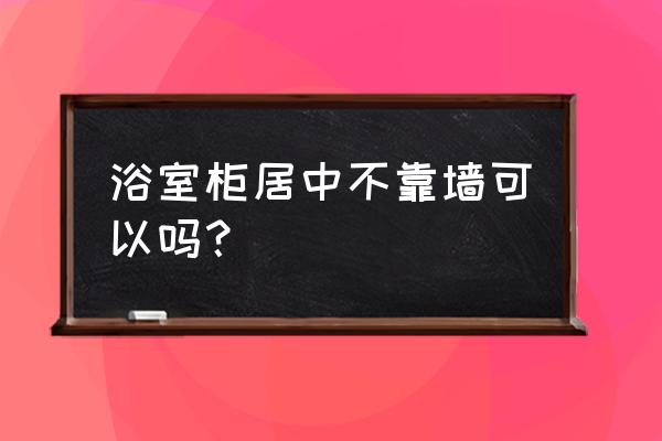 什么情况下浴室柜墙排不能做 浴室柜居中不靠墙可以吗？