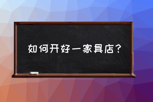 家具工厂店怎么经营 如何开好一家具店？