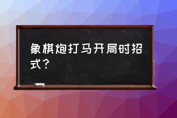 象棋双炮开局套路大全 象棋炮打马开局时招式？