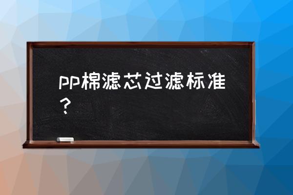 净水器pp棉滤芯两个都用1微米好吗 pp棉滤芯过滤标准？