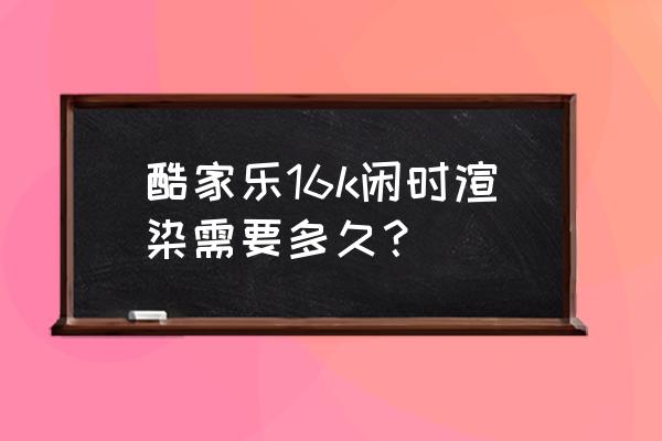 酷家乐第一步设计什么 酷家乐16k闲时渲染需要多久？