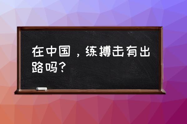 学习搏击的技术 在中国，练搏击有出路吗？